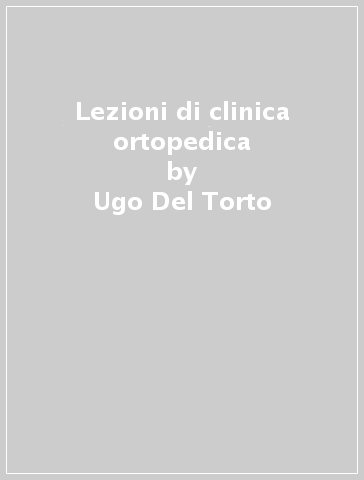 Lezioni di clinica ortopedica - Ugo Del Torto