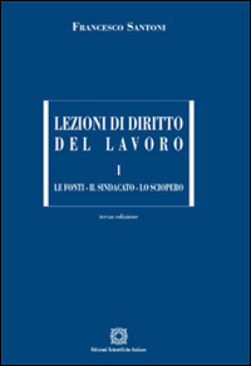 Lezioni di diritto del lavoro. 1.Le fonti, il sindacato, lo sciopero - Francesco Santoni