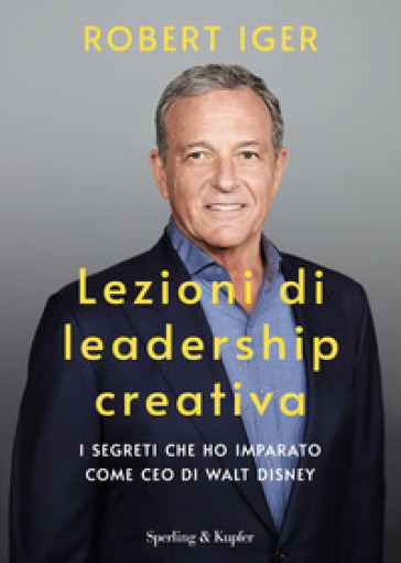 Lezioni di leadership creativa. I segreti che ho imparato come CEO di Walt Disney - Robert Iger