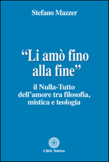 «Li amò fino alla fine». Il nulla-tutto dell'amore tra filosofia, mistica e teologia - Stefano Mazzer