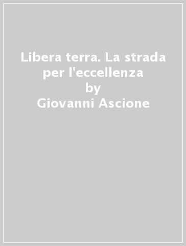 Libera terra. La strada per l'eccellenza - Giovanni Ascione - Giorgio Salvatori