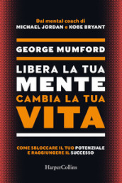 Libera la tua mente cambia la tua vita. Come sbloccare il tuo potenziale e raggiungere il successo