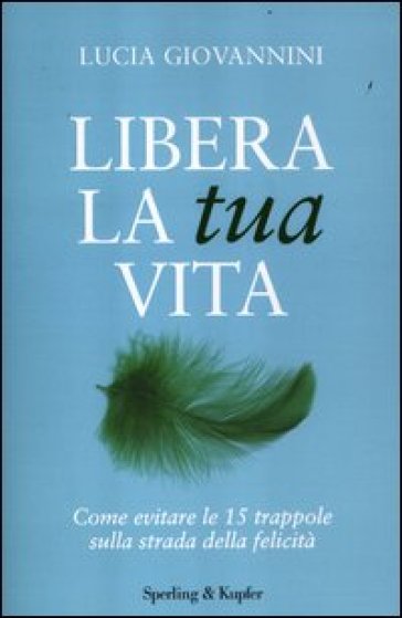 Libera la tua vita. Come evitare le 15 trappole sulla strada della felicità - Lucia Giovannini