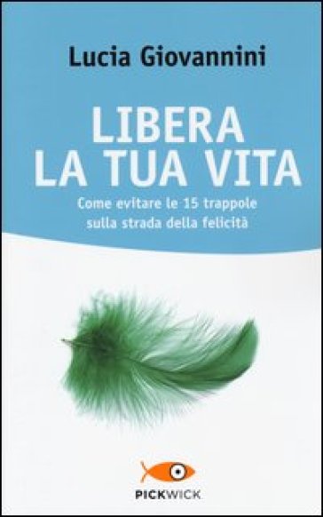 Libera la tua vita. Come evitare le 15 trappole sulla strada della felicità - Lucia Giovannini