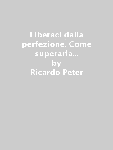 Liberaci dalla perfezione. Come superarla in gruppo con la terapia dell'imperfezione - Ricardo Peter