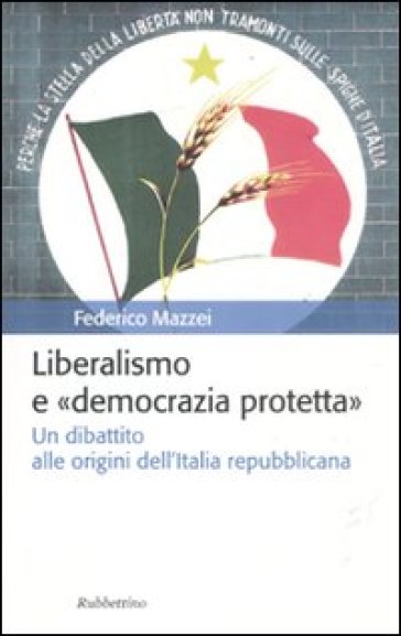 Liberalismo e «democrazia protetta». Un dibattito alle origini dell'Italia repubblicana - Federico Mazzei