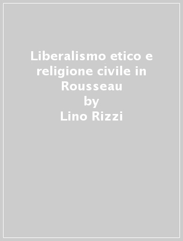Liberalismo etico e religione civile in Rousseau - Lino Rizzi