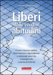 Liberi dalle vecchie abitudini. Come vincere rabbia, fru strazioni e dipendenze e ritrovare una vita consapevole e piena di felicità