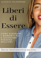 Liberi di essere. Come superare i momenti bui e diventare persone migliori. Dio ha trasformato la mia vita!