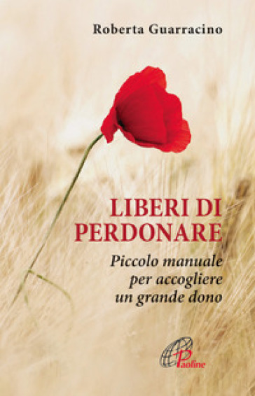 Liberi di perdonare. Piccolo manuale per accogliere un grande dono - Roberta Guarracino