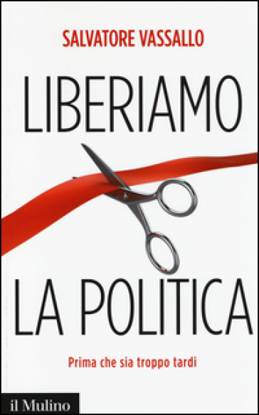 Liberiamo la politica. Prima che sia troppo tardi - Salvatore Vassallo