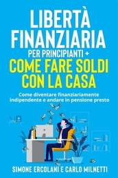 Libertà Finanziaria per Principianti + Come fare soldi con la casa (2 Libri in 1)