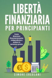 Libertà finanziaria per principianti. Come diventare finanziariamente indipendente e andare in pensione presto