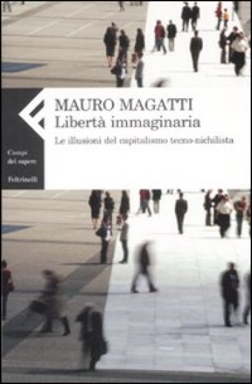 Libertà immaginaria. Le illusioni del capitalismo tecno-nichilista - Mauro Magatti