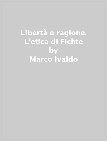 Libertà e ragione. L'etica di Fichte - Marco Ivaldo