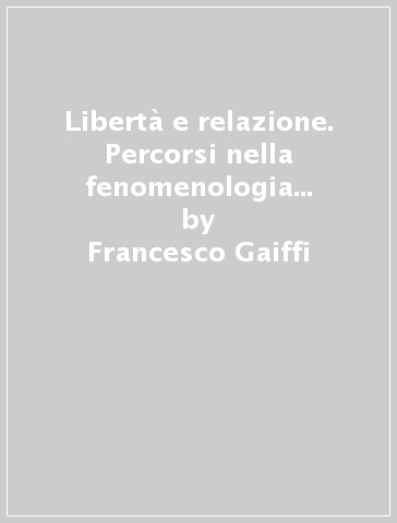Libertà e relazione. Percorsi nella fenomenologia contemporanea - Francesco Gaiffi