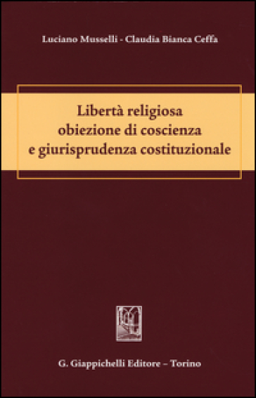 Libertà religiosa obiezione di coscienza e giurisprudenza costituzionale - Luciano Musselli - Claudia Bianca Ceffa