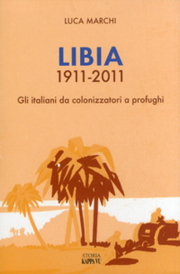 Libia 1911-2011. Gli italiani da colonizzatori a profughi - Luca Marchi
