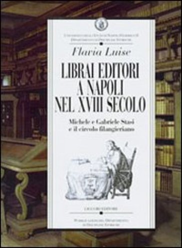 Librai editori a Napoli nel sec. XVIII. Michele e Gabriele Stasi e il circolo filangeriano - Flavia Luise