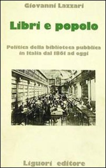 Libri e popolo. Politica della biblioteca pubblica in Italia dal 1861 ad oggi - Giovanni Lazzari