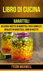 Libro di cucina: Barattoli: Deliziose Ricette in Barattoli, Pasti Completi, Insalate in Barattolo, Libro di Ricette