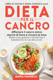 Libro di cucina e guida completa alla dieta per il cancro. Affamare il cancro senza morire di fame e vincere la lotta. Ricette sane, gustose e nutrienti per il trattamento e la cura del cancro!