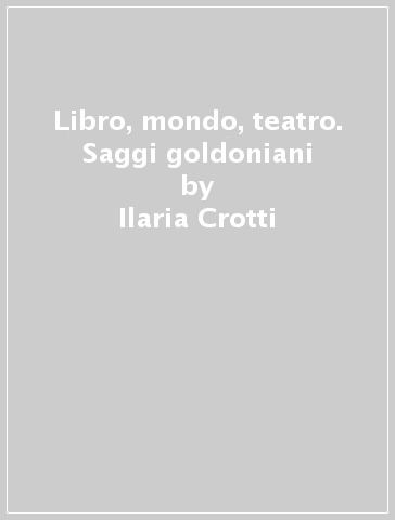Libro, mondo, teatro. Saggi goldoniani - Ilaria Crotti