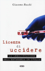 Licenza di uccidere. La legalizzazione dell eutanasia