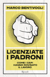 Licenziate i padroni. Come i capi hanno rovinato il lavoro