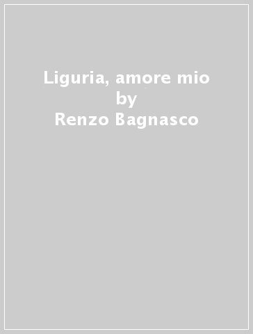 Liguria, amore mio - Renzo Bagnasco