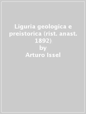 Liguria geologica e preistorica (rist. anast. 1892) - Arturo Issel