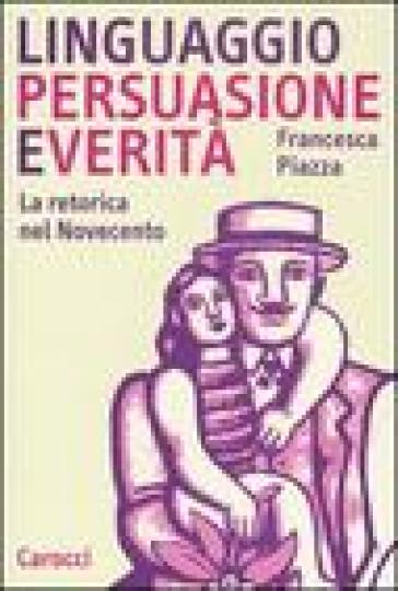 Linguaggio, persuasione e verità. La retorica del Novecento - Francesca Piazza