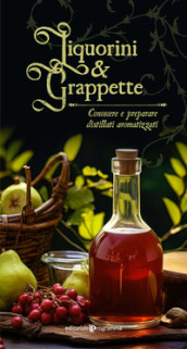 Liquorini e grappette. Conoscere e preparare distillati aromatizzati