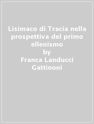 Lisimaco di Tracia nella prospettiva del primo ellenismo - Franca Landucci Gattinoni
