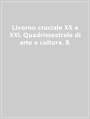 Livorno cruciale XX e XXI. Quadrimestrale di arte e cultura. 8.