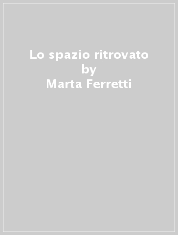 Lo spazio ritrovato - Marta Ferretti - Matteo Gambaro - Francesca Scrigna