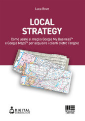 Local Strategy. Come usare al meglio Google Business Profile(TM) e Google Maps(TM) per acquisire i clienti dietro l angolo