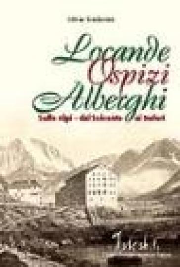 Locande, ospizi, alberghi sulle Alpi. Dal Seicento ai Trafori - Silvia Tenderini