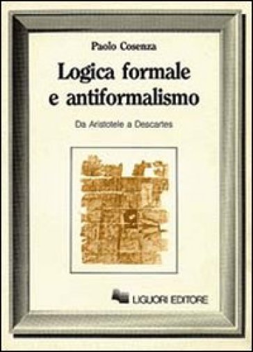 Logica formale e antiformalismo (Da Aristotele a Descartes) - Paolo Cosenza
