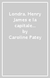 Londra. Henry James e la capitale del moderno