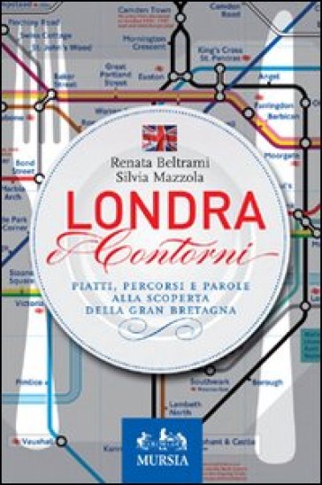 Londra e contorni. Piatti, percorsi e parole alla scoperta della Gran Bretagna - Renata Beltrami - Silvia Mazzola