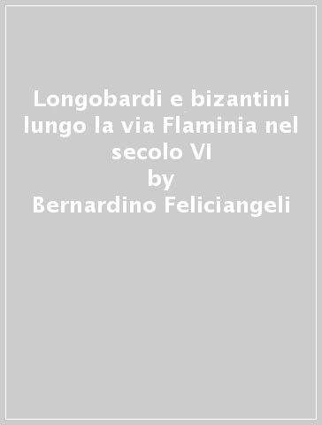 Longobardi e bizantini lungo la via Flaminia nel secolo VI - Bernardino Feliciangeli