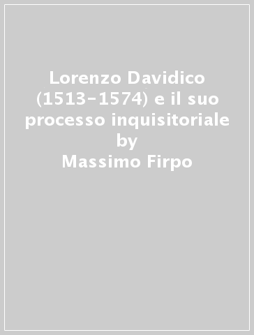 Lorenzo Davidico (1513-1574) e il suo processo inquisitoriale - Massimo Firpo - Dario Marcatto