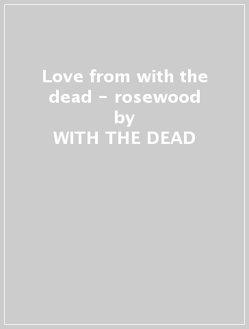 Love from with the dead - rosewood - WITH THE DEAD