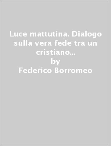 Luce mattutina. Dialogo sulla vera fede tra un cristiano e un musulmano - Federico Borromeo