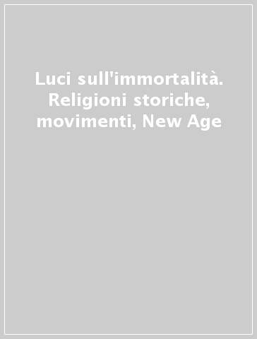 Luci sull'immortalità. Religioni storiche, movimenti, New Age