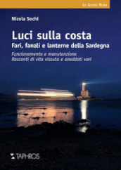 Luci sulla costa. Fari, fanali e lanterne della Sardegna. Funzionamento e manutenzione. Racconti di vita vissuta e aneddoti vari