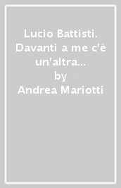 Lucio Battisti. Davanti a me c è un altra vita. Storia di un anima di musica