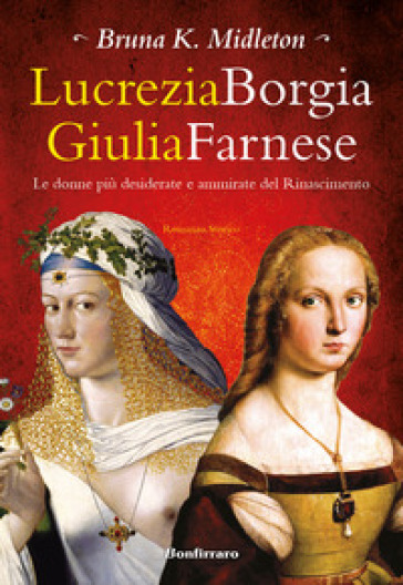 Lucrezia Borgia, Giulia Farnese. Le donne più desiderate del Rinascimento - Bruna K. Midleton