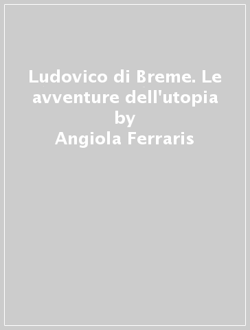 Ludovico di Breme. Le avventure dell'utopia - Angiola Ferraris